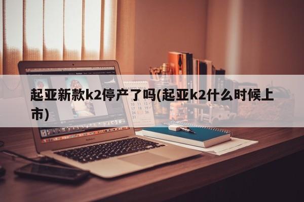 起亚新款k2停产了吗(起亚k2什么时候上市)